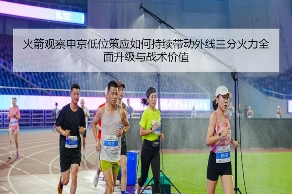 火箭观察申京低位策应如何持续带动外线三分火力全面升级与战术价值