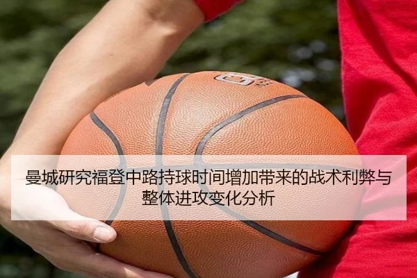 曼城研究福登中路持球时间增加带来的战术利弊与整体进攻变化分析