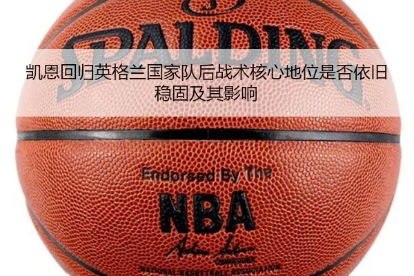 凯恩回归英格兰国家队后战术核心地位是否依旧稳固及其影响