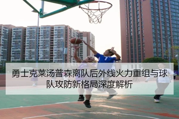 勇士克莱汤普森离队后外线火力重组与球队攻防新格局深度解析
