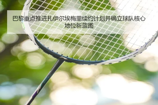 巴黎重点推进扎伊尔埃梅里续约计划并确立球队核心地位新蓝图