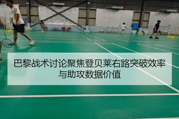 巴黎战术讨论聚焦登贝莱右路突破效率与助攻数据价值