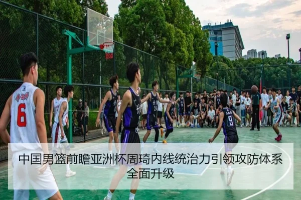 中国男篮前瞻亚洲杯周琦内线统治力引领攻防体系全面升级