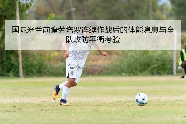 国际米兰前瞻劳塔罗连续作战后的体能隐患与全队攻防平衡考验