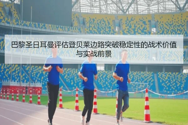 巴黎圣日耳曼评估登贝莱边路突破稳定性的战术价值与实战前景