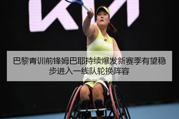 巴黎青训前锋姆巴耶持续爆发新赛季有望稳步进入一线队轮换阵容
