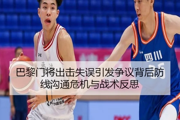巴黎门将出击失误引发争议背后防线沟通危机与战术反思